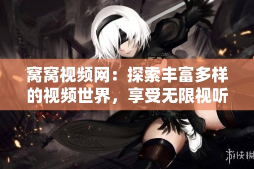 窝窝视频网：探索丰富多样的视频世界，享受无限视听盛宴