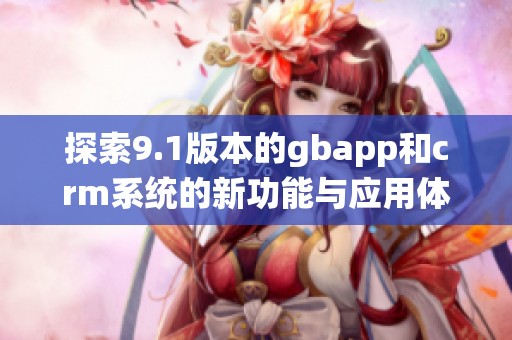 探索9.1版本的gbapp和crm系统的新功能与应用体验