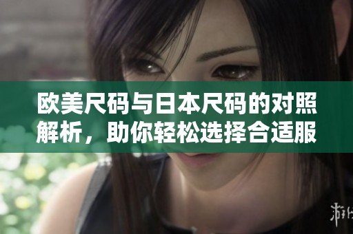 欧美尺码与日本尺码的对照解析，助你轻松选择合适服装