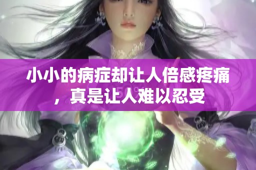 小小的病症却让人倍感疼痛，真是让人难以忍受