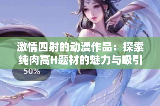 激情四射的动漫作品：探索纯肉高H题材的魅力与吸引力