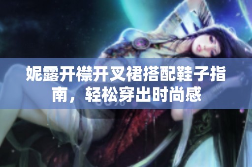 妮露开襟开叉裙搭配鞋子指南，轻松穿出时尚感
