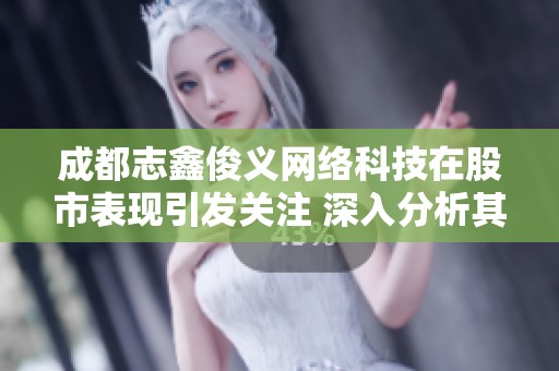 成都志鑫俊义网络科技在股市表现引发关注 深入分析其发展潜力与市场影响