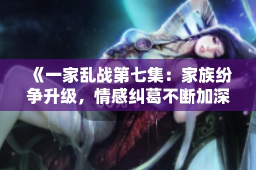《一家乱战第七集：家族纷争升级，情感纠葛不断加深》
