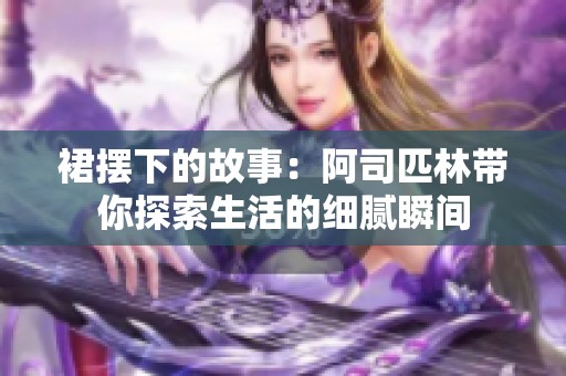 裙摆下的故事：阿司匹林带你探索生活的细腻瞬间