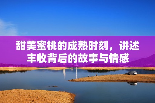 甜美蜜桃的成熟时刻，讲述丰收背后的故事与情感