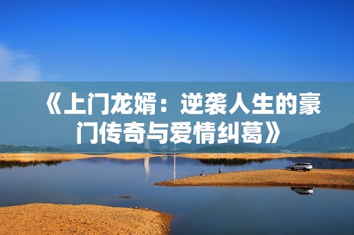 《上门龙婿：逆袭人生的豪门传奇与爱情纠葛》