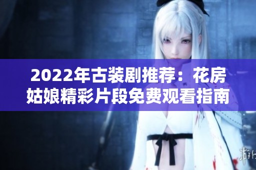 2022年古装剧推荐：花房姑娘精彩片段免费观看指南