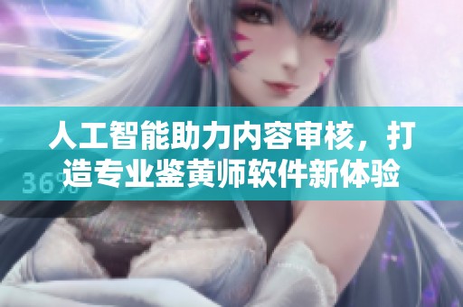 人工智能助力内容审核，打造专业鉴黄师软件新体验