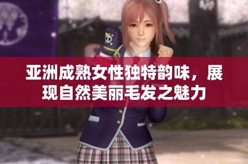 亚洲成熟女性独特韵味，展现自然美丽毛发之魅力