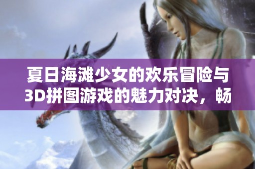 夏日海滩少女的欢乐冒险与3D拼图游戏的魅力对决，畅享趣味城市探险体验