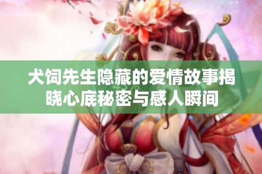 犬饲先生隐藏的爱情故事揭晓心底秘密与感人瞬间