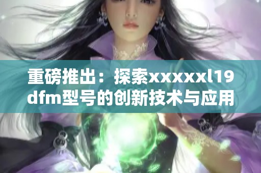 重磅推出：探索xxxxxl19dfm型号的创新技术与应用潜力