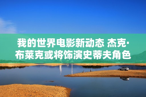 我的世界电影新动态 杰克·布莱克或将饰演史蒂夫角色引发期待