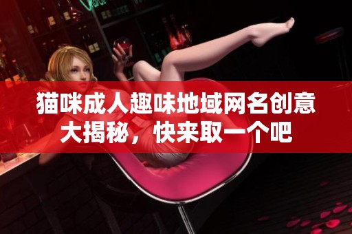 猫咪成人趣味地域网名创意大揭秘，快来取一个吧