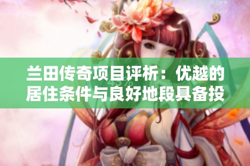 兰田传奇项目评析：优越的居住条件与良好地段具备投资升值前景