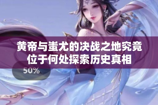 黄帝与蚩尤的决战之地究竟位于何处探索历史真相
