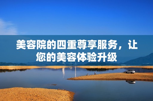 美容院的四重尊享服务，让您的美容体验升级