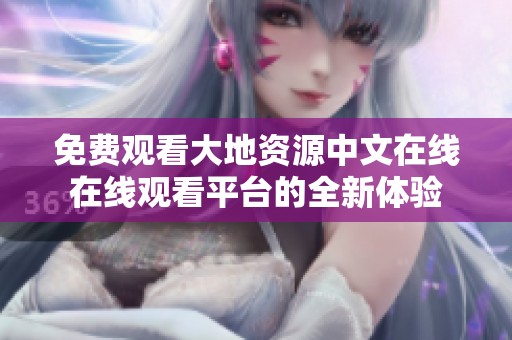 免费观看大地资源中文在线在线观看平台的全新体验