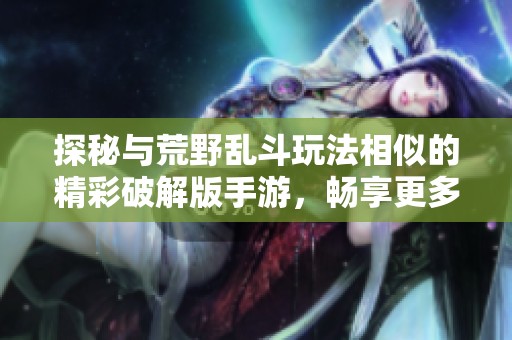 探秘与荒野乱斗玩法相似的精彩破解版手游，畅享更多挑战与乐趣的游戏体验
