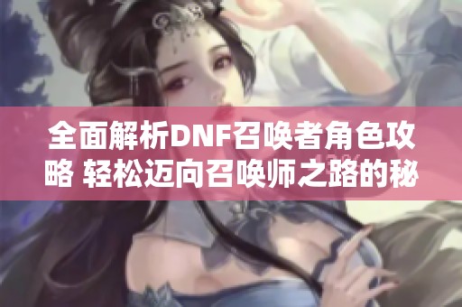 全面解析DNF召唤者角色攻略 轻松迈向召唤师之路的秘诀与技巧