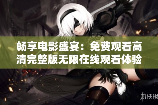 畅享电影盛宴：免费观看高清完整版无限在线观看体验