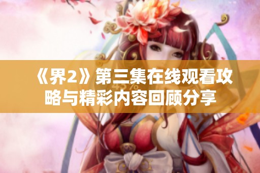 《界2》第三集在线观看攻略与精彩内容回顾分享