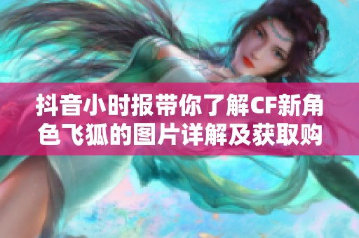 抖音小时报带你了解CF新角色飞狐的图片详解及获取购买指南