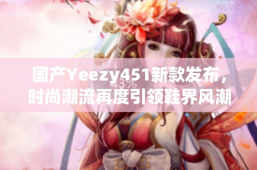 国产Yeezy451新款发布，时尚潮流再度引领鞋界风潮