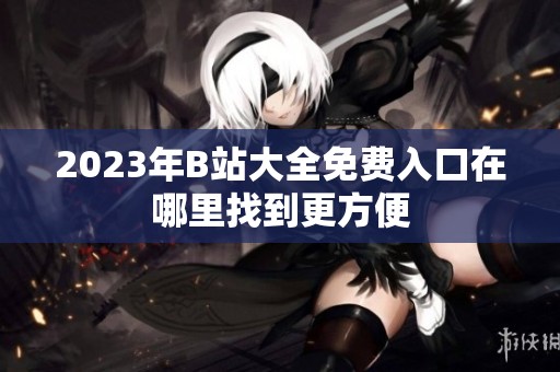 2023年B站大全免费入口在哪里找到更方便