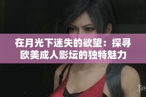 在月光下迷失的欲望：探寻欧美成人影坛的独特魅力