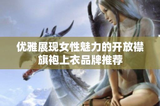 优雅展现女性魅力的开放襟旗袍上衣品牌推荐
