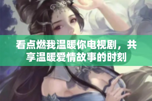 看点燃我温暖你电视剧，共享温暖爱情故事的时刻