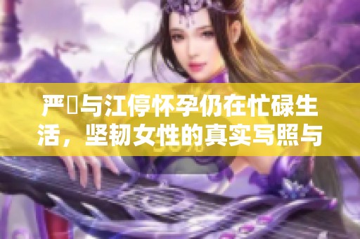 严峫与江停怀孕仍在忙碌生活，坚韧女性的真实写照与感人故事
