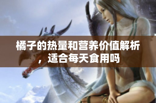 橘子的热量和营养价值解析，适合每天食用吗