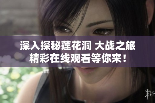 深入探秘莲花洞 大战之旅精彩在线观看等你来！