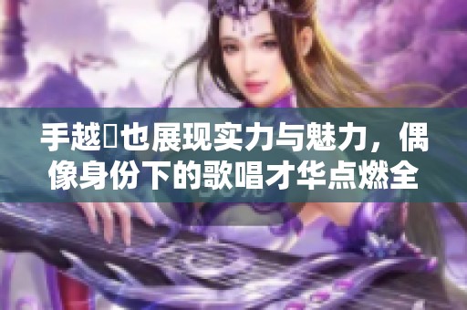 手越祐也展现实力与魅力，偶像身份下的歌唱才华点燃全场热情