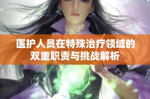 医护人员在特殊治疗领域的双重职责与挑战解析