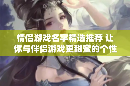 情侣游戏名字精选推荐 让你与伴侣游戏更甜蜜的个性搭配大全