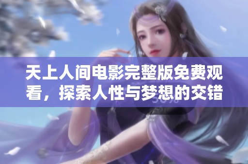 天上人间电影完整版免费观看，探索人性与梦想的交错旅程