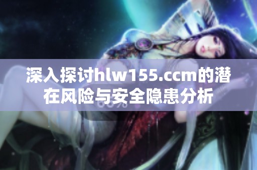 深入探讨hlw155.ccm的潜在风险与安全隐患分析