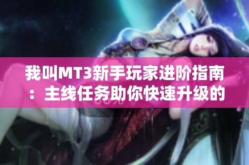 我叫MT3新手玩家进阶指南：主线任务助你快速升级的秘诀与技巧分享