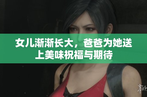 女儿渐渐长大，爸爸为她送上美味祝福与期待