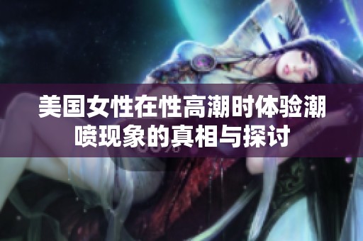 美国女性在性高潮时体验潮喷现象的真相与探讨