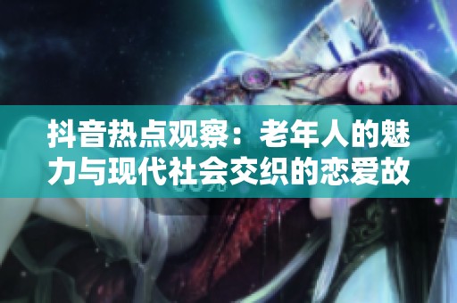 抖音热点观察：老年人的魅力与现代社会交织的恋爱故事引发热议
