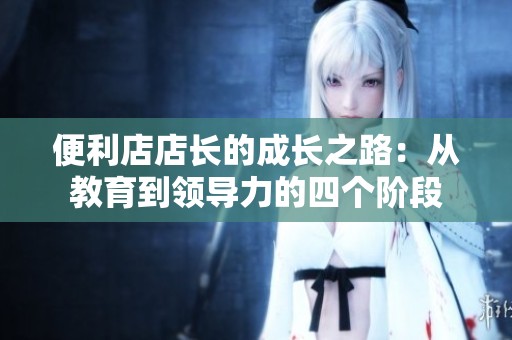 便利店店长的成长之路：从教育到领导力的四个阶段