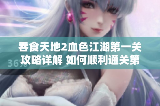 吞食天地2血色江湖第一关攻略详解 如何顺利通关第一关卡技巧分享
