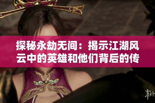探秘永劫无间：揭示江湖风云中的英雄和他们背后的传奇故事