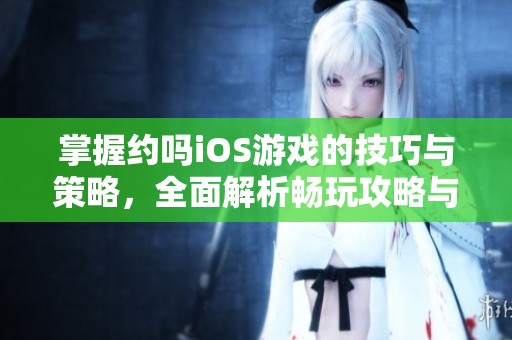 掌握约吗iOS游戏的技巧与策略，全面解析畅玩攻略与提升体验方法