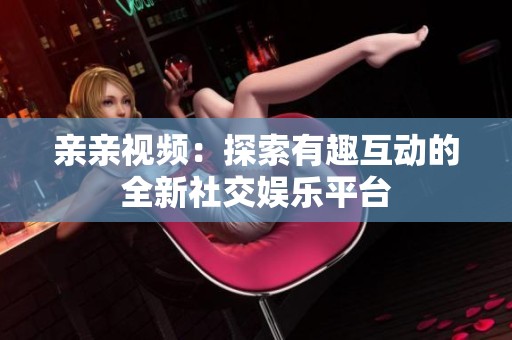 亲亲视频：探索有趣互动的全新社交娱乐平台